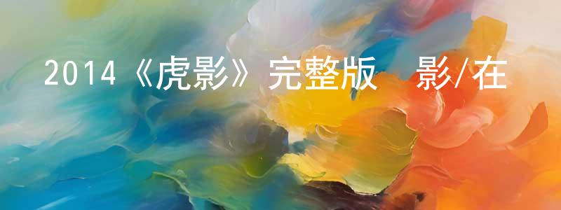 車曉明發布2014《虎影》完整版電影/在線觀看/百度云-美劇天堂